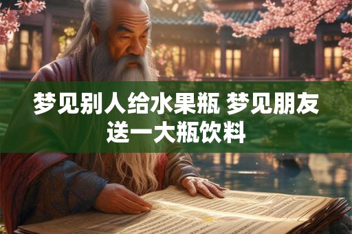 梦见别人给水果瓶 梦见朋友送一大瓶饮料