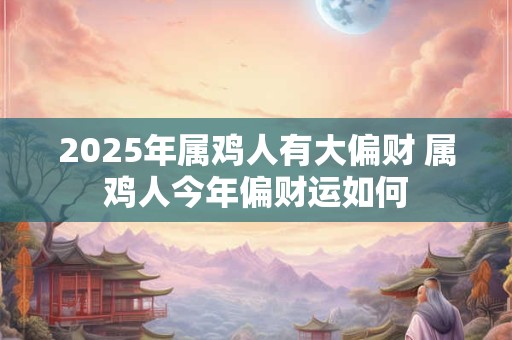 2025年属鸡人有大偏财 属鸡人今年偏财运如何 2025年属鸡人有大偏财 属鸡人今年偏财运如何