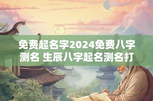 免费起名字2024免费八字测名 生辰八字起名测名打分