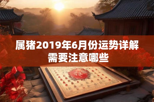 属猪2019年6月份运势详解 需要注意哪些