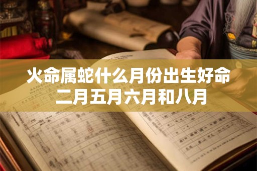 火命属蛇什么月份出生好命 二月五月六月和八月