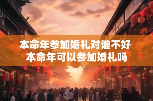 本命年参加婚礼对谁不好 本命年可以参加婚礼吗