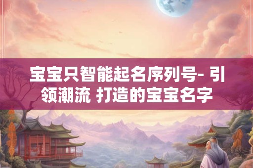 宝宝只智能起名序列号- 引领潮流 打造的宝宝名字