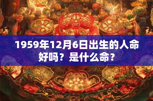 1959年12月6日出生的人命好吗？是什么命？