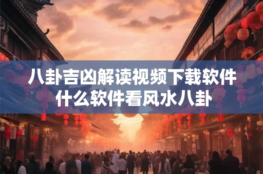 八卦吉凶解读视频下载软件 什么软件看风水八卦