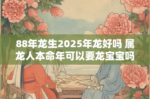 88年龙生2025年龙好吗 属龙人本命年可以要龙宝宝吗