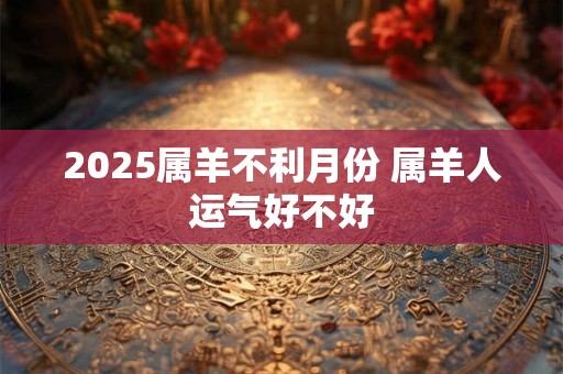 2025属羊不利月份 属羊人运气好不好