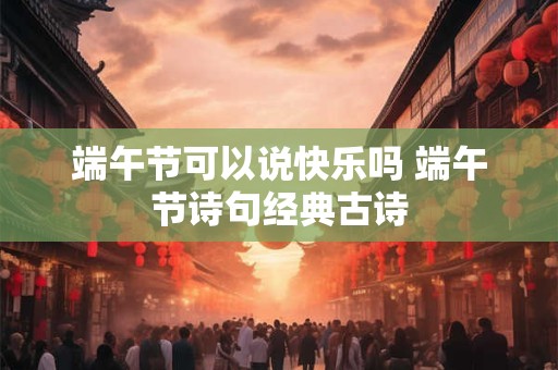 端午节可以说快乐吗 端午节诗句经典古诗