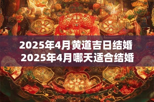 2025年4月黄道吉日结婚 2025年4月哪天适合结婚