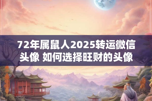 72年属鼠人2025转运微信头像 如何选择旺财的头像
