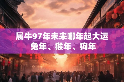 属牛97年未来哪年起大运 兔年、猴年、狗年