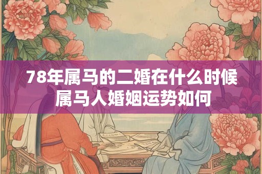 78年属马的二婚在什么时候 属马人婚姻运势如何 78年属马的二婚在什么时候 属马人婚姻运势如何