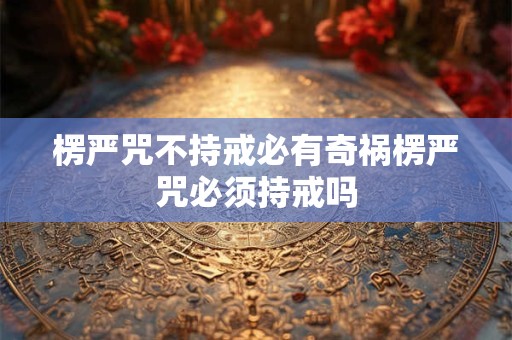 楞严咒不持戒必有奇祸楞严咒必须持戒吗