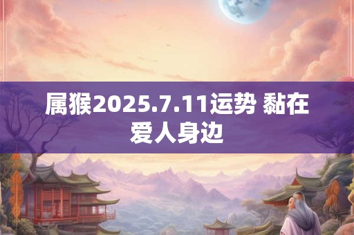 属猴2025.7.11运势 黏在爱人身边