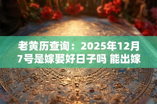 老黄历查询：2025年12月7号是嫁娶好日子吗 能出嫁吗