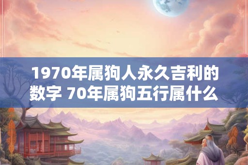 1970年属狗人永久吉利的数字 70年属狗五行属什么