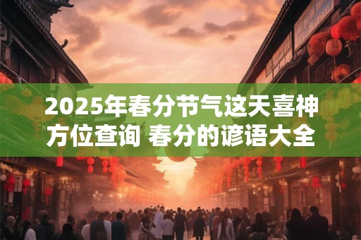 2025年春分节气这天喜神方位查询 春分的谚语大全 2025年春分节气这天喜神方位查询 春分的谚语大全