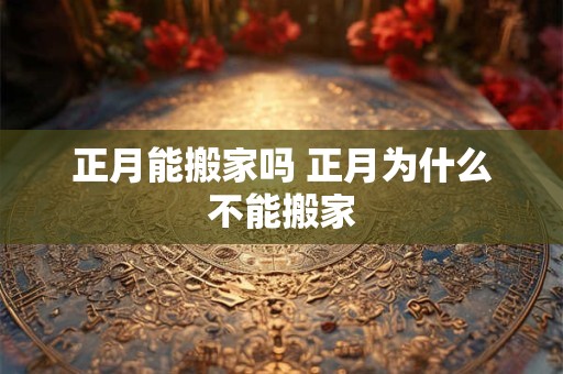 正月能搬家吗 正月为什么不能搬家