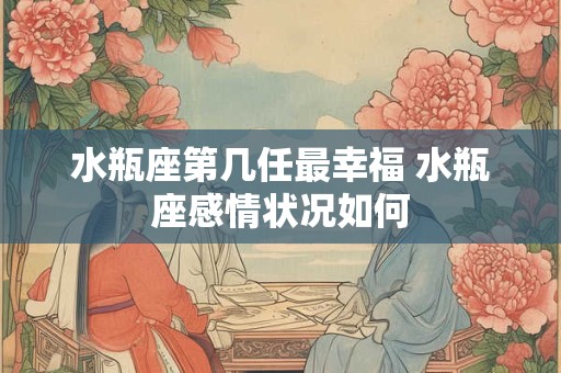 水瓶座第几任最幸福 水瓶座感情状况如何