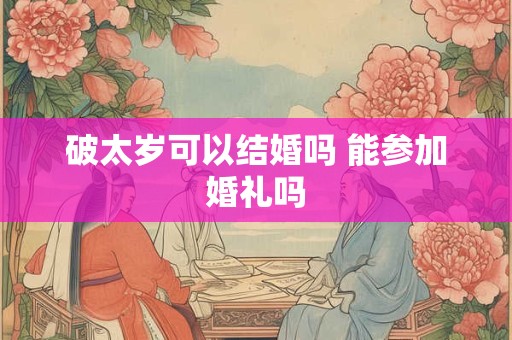 破太岁可以结婚吗 能参加婚礼吗