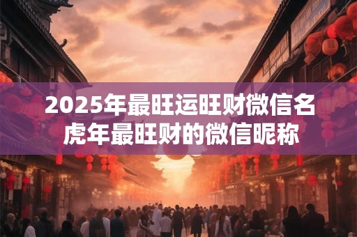 2025年最旺运旺财微信名 虎年最旺财的微信昵称