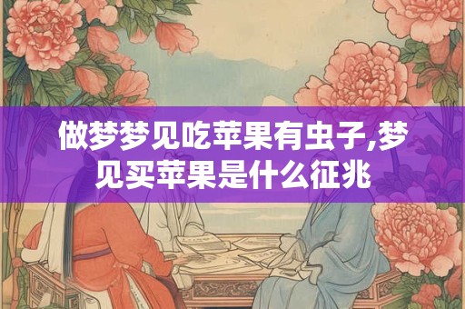 做梦梦见吃苹果有虫子,梦见买苹果是什么征兆