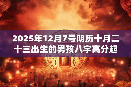 2025年12月7号阴历十月二十三出生的男孩八字高分起名字