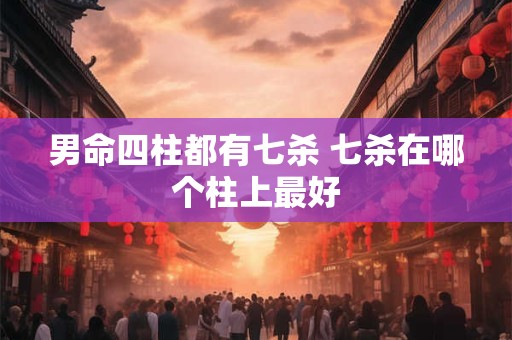 男命四柱都有七杀 七杀在哪个柱上最好 男命四柱都有七杀 七杀在哪个柱上最好