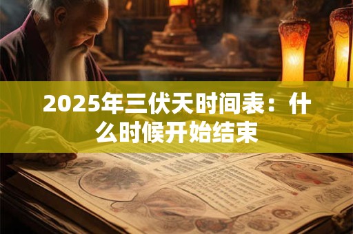 2025年三伏天时间表:什么时候开始结束 2025年三伏天时间表:什么时候开始结束