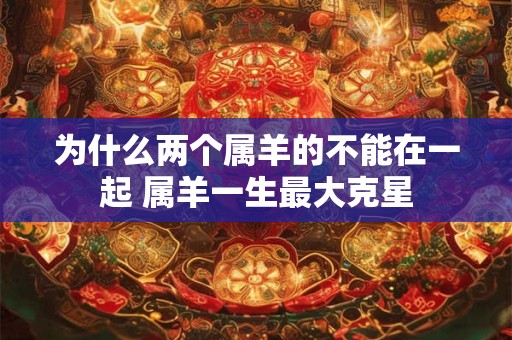 为什么两个属羊的不能在一起 属羊一生最大克星