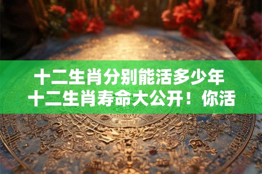 十二生肖分别能活多少年 十二生肖寿命大公开！你活多久