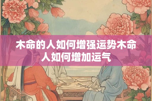 木命的人如何增强运势木命人如何增加运气