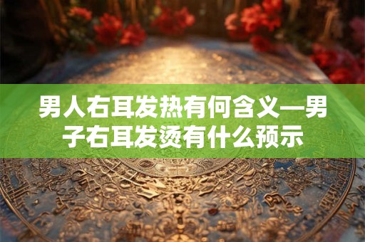 男人右耳发热有何含义—男子右耳发烫有什么预示