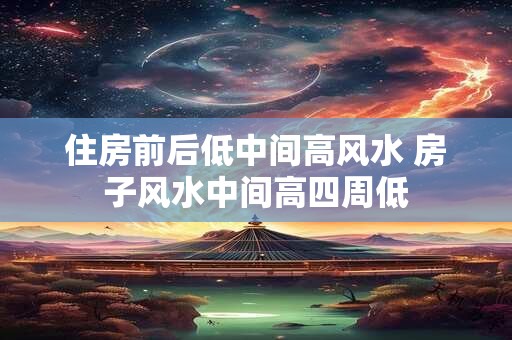 住房前后低中间高风水 房子风水中间高四周低