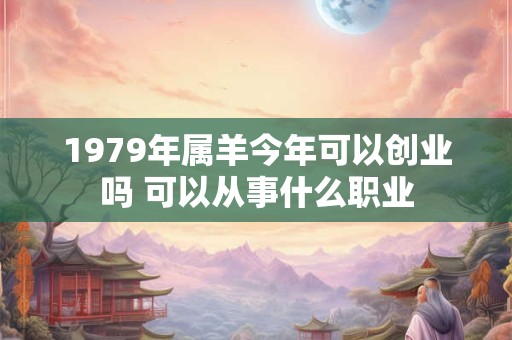 1979年属羊今年可以创业吗 可以从事什么职业 1979年属羊今年可以创业吗 可以从事什么职业