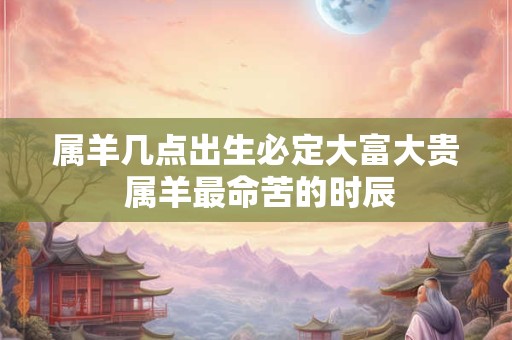 属羊几点出生必定大富大贵 属羊最命苦的时辰