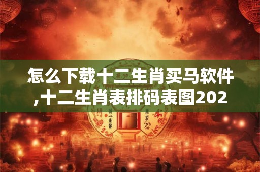 怎么下载十二生肖买马软件,十二生肖表排码表图2024图片