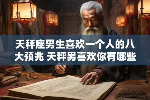 天秤座男生喜欢一个人的八大预兆 天秤男喜欢你有哪些表现