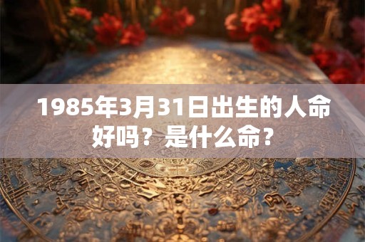 1985年3月31日出生的人命好吗？是什么命？