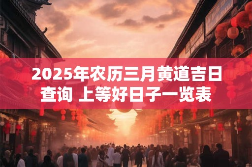 2025年农历三月黄道吉日查询 上等好日子一览表