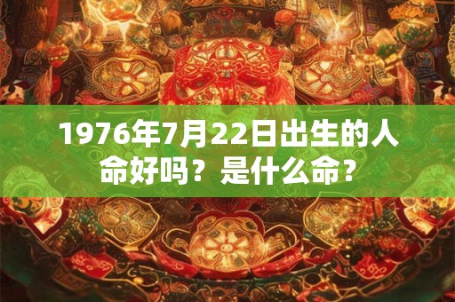 1976年7月22日出生的人命好吗？是什么命？