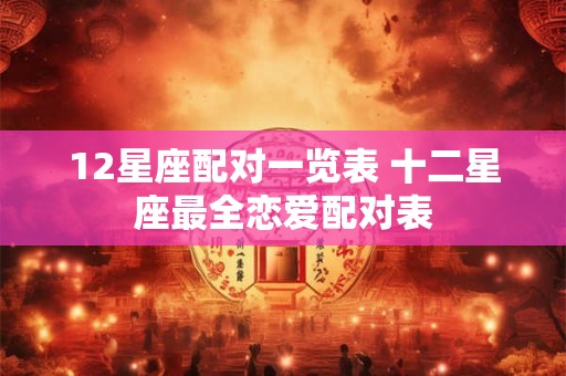 12星座配对一览表 十二星座最全恋爱配对表