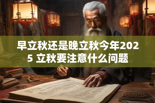 早立秋还是晚立秋今年2025 立秋要注意什么问题