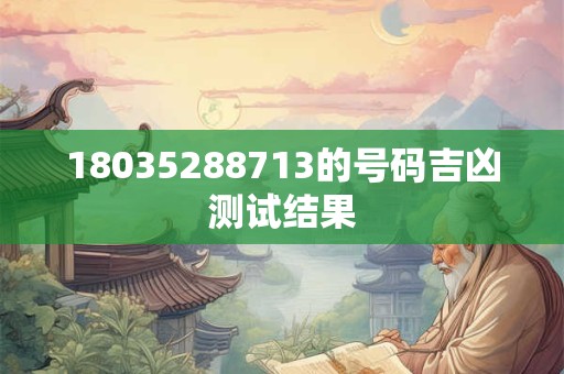 详细阅读:18035288713的号码吉凶测试结果 18035288713的号码吉凶测试结果