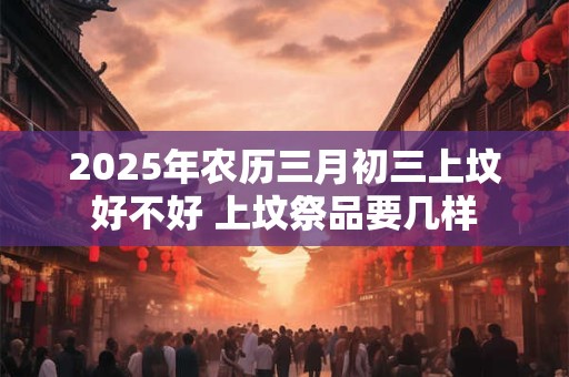 2025年农历三月初三上坟好不好 上坟祭品要几样