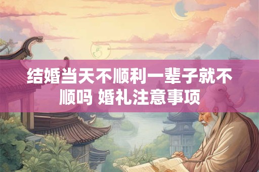 结婚当天不顺利一辈子就不顺吗 婚礼注意事项