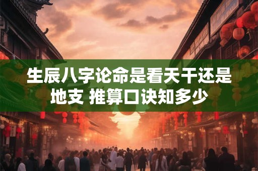 生辰八字论命是看天干还是地支 推算口诀知多少