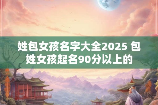 姓包女孩名字大全2025 包姓女孩起名90分以上的