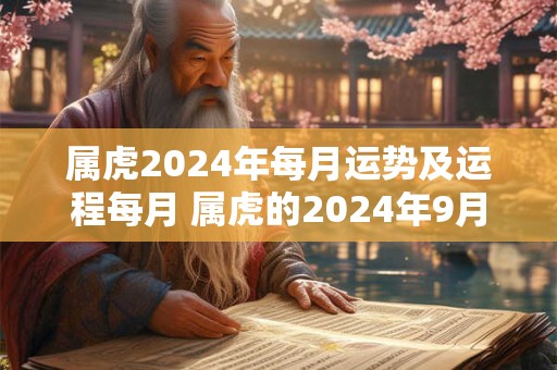 属虎2024年每月运势及运程每月 属虎的2024年9月份运程
