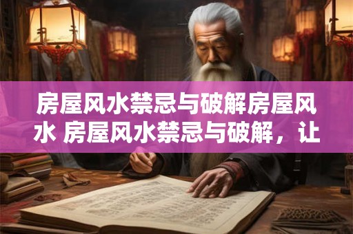 房屋风水禁忌与破解房屋风水 房屋风水禁忌与破解，让家宅好运滚滚
